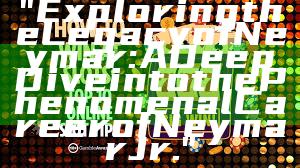 "Exploring the Legacy of Neymar: A Deep Dive into the Phenomenal Career of Neymar Jr."