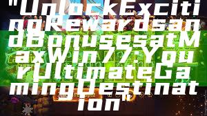 "Unlock Exciting Rewards and Bonuses at MaxWin77: Your Ultimate Gaming Destination"