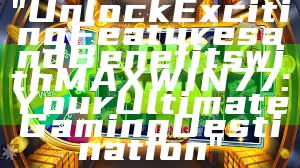 "Unlock Exciting Features and Benefits with MAXWIN77: Your Ultimate Gaming Destination"