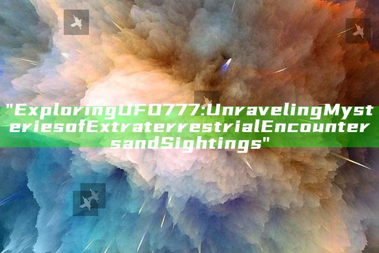 "Exploring UFO777: Unraveling Mysteries of Extraterrestrial Encounters and Sightings"